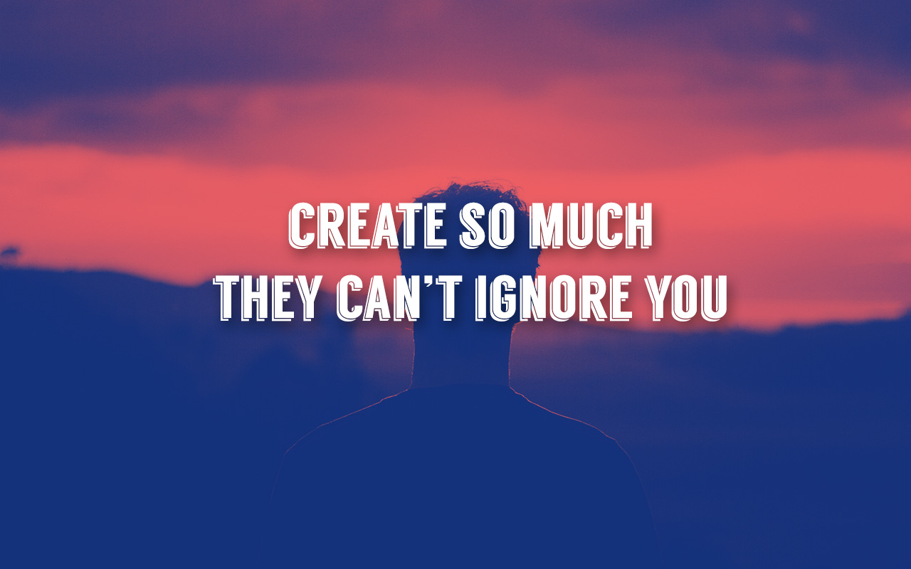 Create So Much They Can't Ignore You